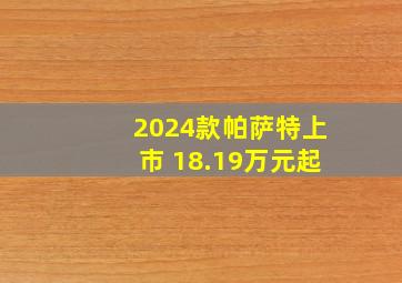 2024款帕萨特上市 18.19万元起